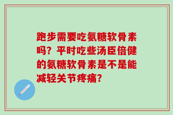 跑步需要吃氨糖软骨素吗？平时吃些汤臣倍健的氨糖软骨素是不是能减轻关节疼痛？