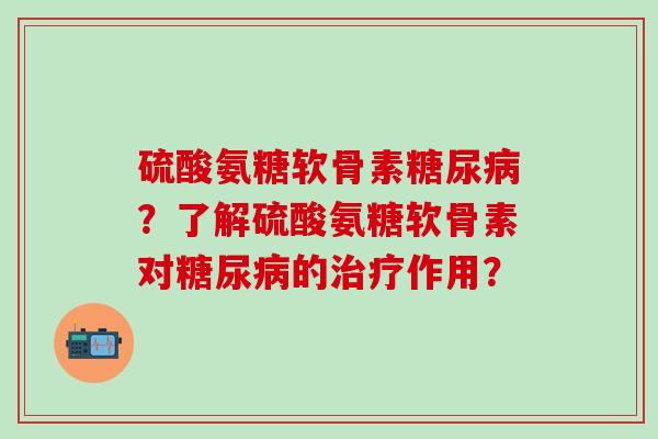硫酸氨糖软骨素糖尿病？了解硫酸氨糖软骨素对糖尿病的治疗作用？