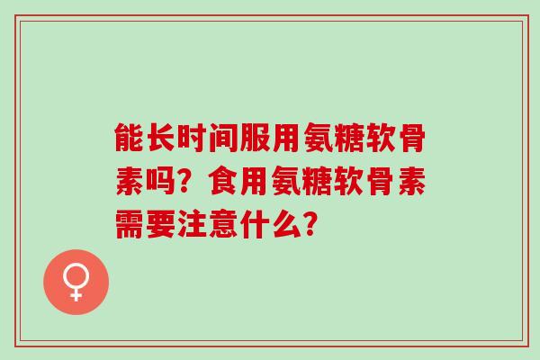 能长时间服用氨糖软骨素吗？食用氨糖软骨素需要注意什么？