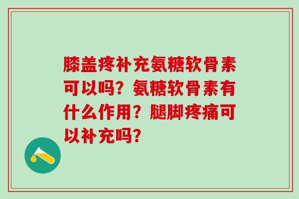 膝盖疼补充氨糖软骨素可以吗？氨糖软骨素有什么作用？腿脚疼痛可以补充吗？