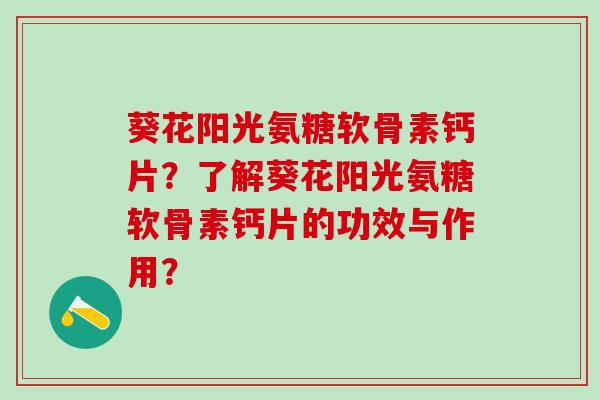 葵花阳光氨糖软骨素钙片？了解葵花阳光氨糖软骨素钙片的功效与作用？
