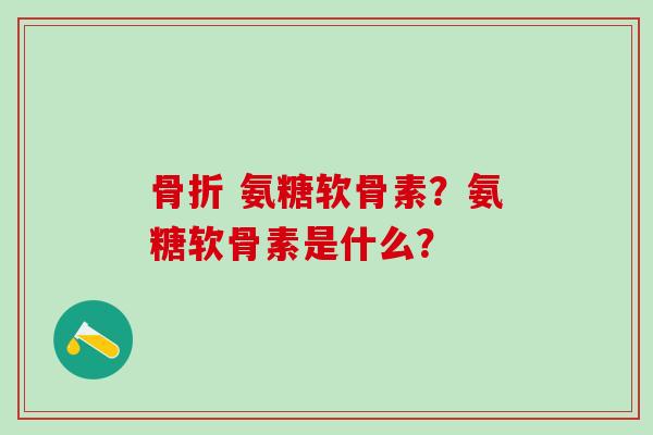  氨糖软骨素？氨糖软骨素是什么？
