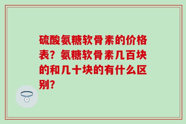 硫酸氨糖软骨素的价格表?氨糖软骨素几百块的和几十块的有什么区别? 硫酸氨糖软骨素的价格表?氨糖软骨素几百块的和几十块的有什么区别?