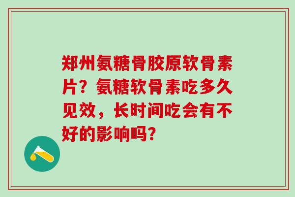 郑州氨糖骨胶原软骨素片？氨糖软骨素吃多久见效，长时间吃会有不好的影响吗？