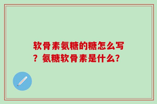 软骨素氨糖的糖怎么写？氨糖软骨素是什么？