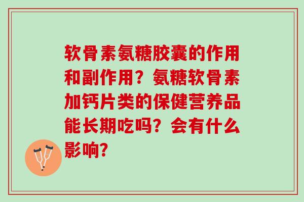 软骨素氨糖胶囊的作用和副作用？氨糖软骨素加钙片类的保健营养品能长期吃吗？会有什么影响？