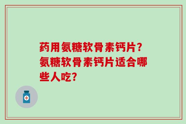 药用氨糖软骨素钙片？氨糖软骨素钙片适合哪些人吃？