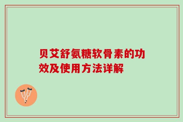 贝艾舒氨糖软骨素的功效及使用方法详解