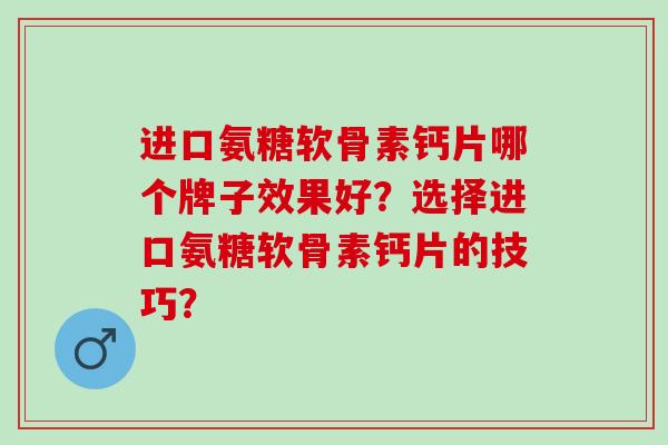 进口氨糖软骨素钙片哪个牌子效果好？选择进口氨糖软骨素钙片的技巧？