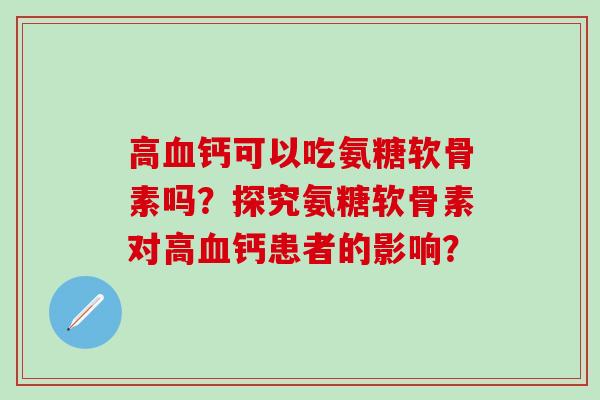 高血钙可以吃氨糖软骨素吗？探究氨糖软骨素对高血钙患者的影响？