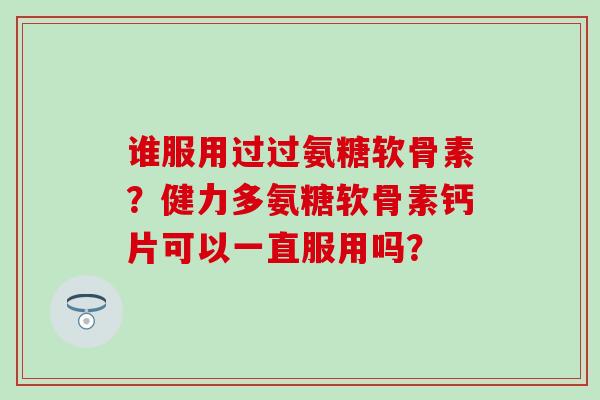 谁服用过过氨糖软骨素？健力多氨糖软骨素钙片可以一直服用吗？