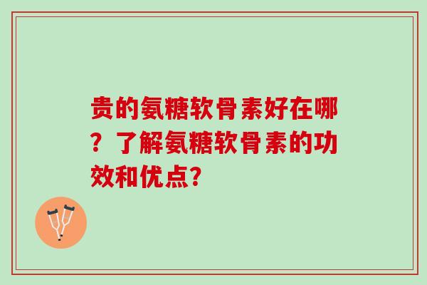 贵的氨糖软骨素好在哪?了解氨糖软骨素的功效和优点? 贵的氨糖软骨素好在哪?了解氨糖软骨素的功效和优点?
