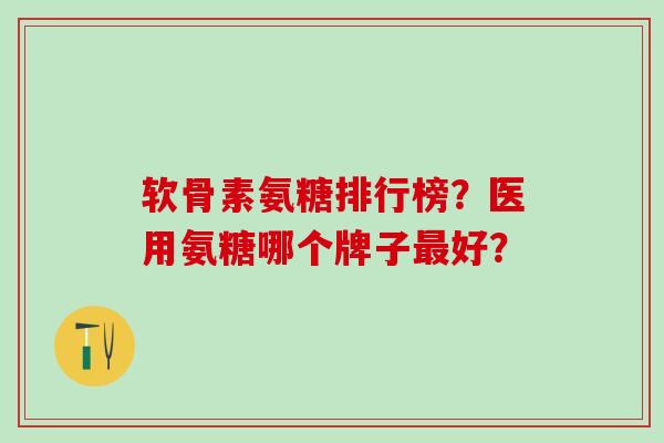 软骨素氨糖排行榜?医用氨糖哪个牌子好? 软骨素氨糖排行榜?医用氨糖哪个牌子好?