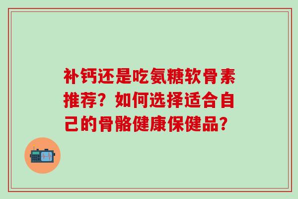 补钙还是吃氨糖软骨素推荐？如何选择适合自己的骨骼健康保健品？