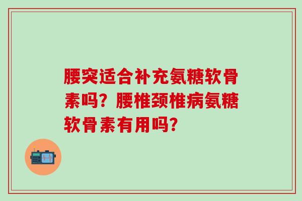 腰突适合补充氨糖软骨素吗?腰椎颈椎氨糖软骨素有用吗? 腰突适合补充氨糖软骨素吗?腰椎颈椎氨糖软骨素有用吗?