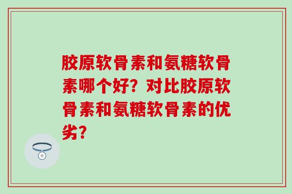 胶原软骨素和氨糖软骨素哪个好？对比胶原软骨素和氨糖软骨素的优劣？