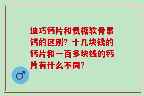 迪巧钙片和氨糖软骨素钙的区别？十几块钱的钙片和一百多块钱的钙片有什么不同？