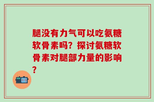 腿没有力气可以吃氨糖软骨素吗？探讨氨糖软骨素对腿部力量的影响？