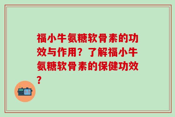 福小牛氨糖软骨素的功效与作用？了解福小牛氨糖软骨素的保健功效？