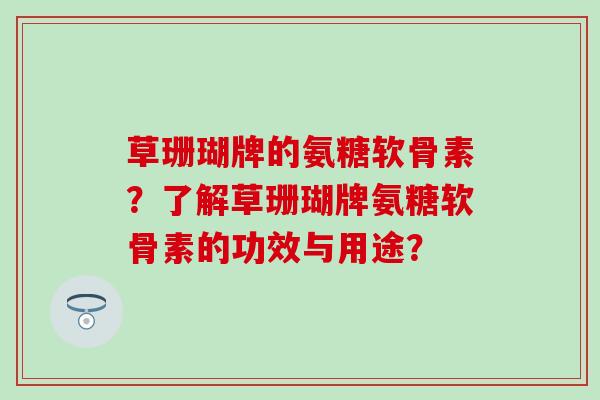 草珊瑚牌的氨糖软骨素？了解草珊瑚牌氨糖软骨素的功效与用途？