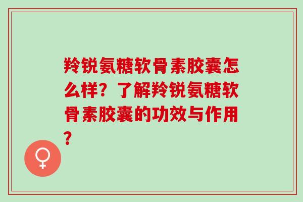 羚锐氨糖软骨素胶囊怎么样?了解羚锐氨糖软骨素胶囊的功效与作用? 羚锐氨糖软骨素胶囊怎么样?了解羚锐氨糖软骨素胶囊的功效与作用?