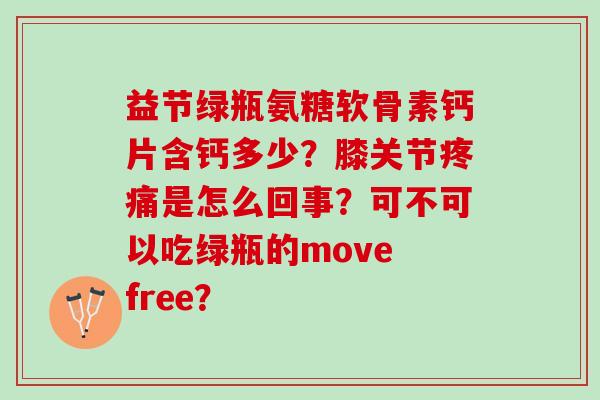 益节绿瓶氨糖软骨素钙片含钙多少？膝关节疼痛是怎么回事？可不可以吃绿瓶的move free？