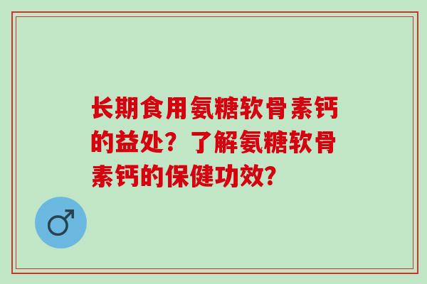 长期食用氨糖软骨素钙的益处？了解氨糖软骨素钙的保健功效？