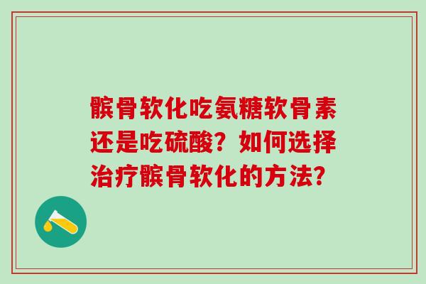 髌骨软化吃氨糖软骨素还是吃硫酸？如何选择治疗髌骨软化的方法？