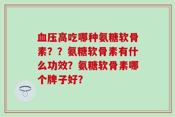 血压高吃哪种氨糖软骨素？？氨糖软骨素有什么功效？氨糖软骨素哪个牌子好？