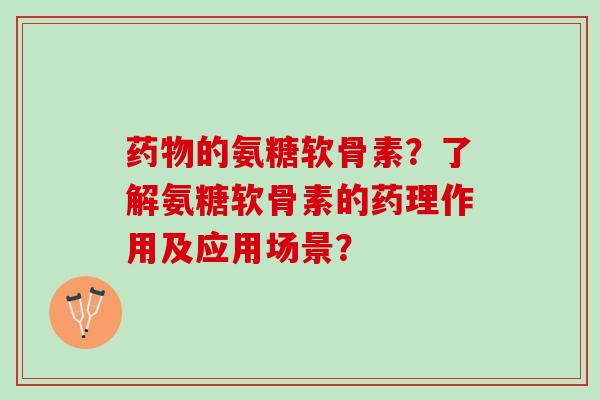 药物的氨糖软骨素？了解氨糖软骨素的药理作用及应用场景？