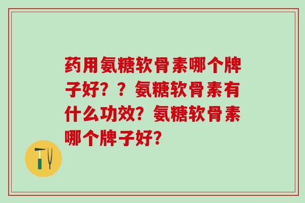 药用氨糖软骨素哪个牌子好？？氨糖软骨素有什么功效？氨糖软骨素哪个牌子好？