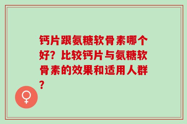 钙片跟氨糖软骨素哪个好？比较钙片与氨糖软骨素的效果和适用人群？