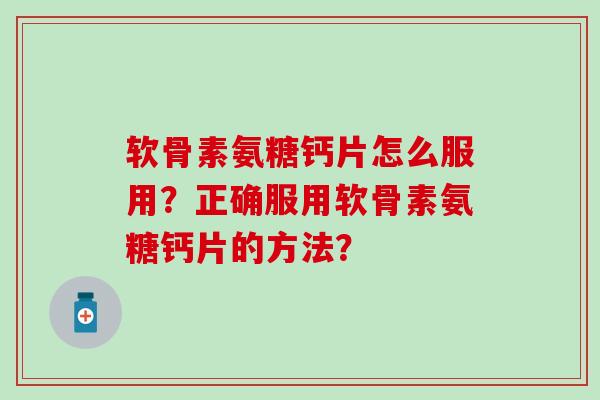 软骨素氨糖钙片怎么服用？正确服用软骨素氨糖钙片的方法？