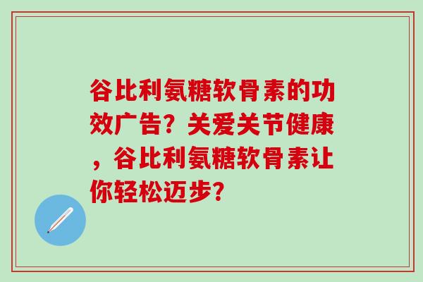 谷比利氨糖软骨素的功效广告？关爱关节健康，谷比利氨糖软骨素让你轻松迈步？