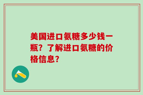 美国进口氨糖多少钱一瓶？了解进口氨糖的价格信息？