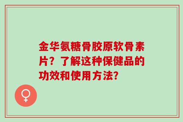 金华氨糖骨胶原软骨素片？了解这种保健品的功效和使用方法？