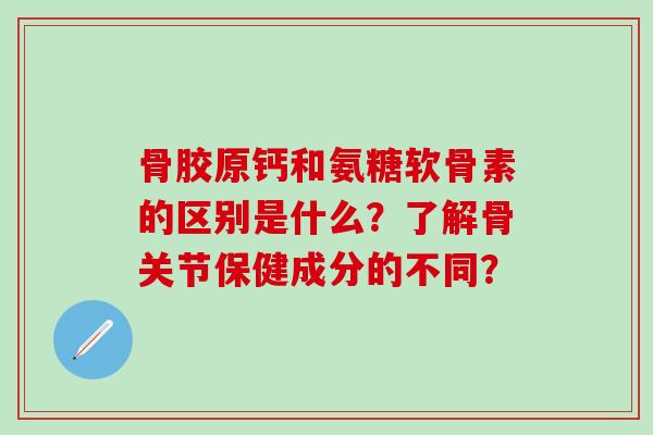 骨胶原钙和氨糖软骨素的区别是什么？了解骨关节保健成分的不同？