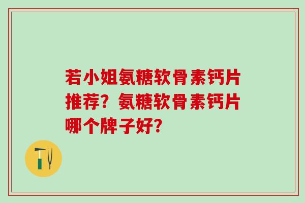 若小姐氨糖软骨素钙片推荐？氨糖软骨素钙片哪个牌子好？