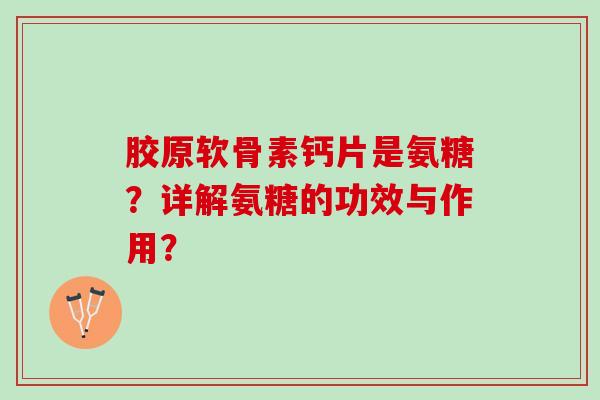 胶原软骨素钙片是氨糖？详解氨糖的功效与作用？
