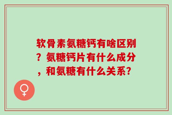 软骨素氨糖钙有啥区别？氨糖钙片有什么成分，和氨糖有什么关系？