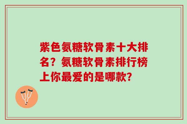 紫色氨糖软骨素十大排名？氨糖软骨素排行榜上你爱的是哪款？