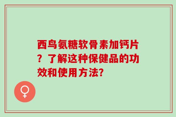 西鸟氨糖软骨素加钙片?了解这种保健品的功效和使用方法? 西鸟氨糖软骨素加钙片?了解这种保健品的功效和使用方法?
