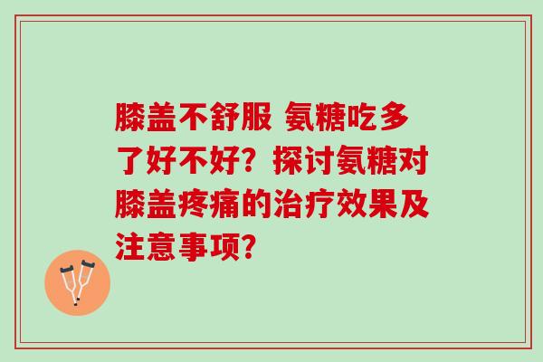 膝盖不舒服 氨糖吃多了好不好？探讨氨糖对膝盖疼痛的治疗效果及注意事项？