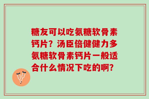 糖友可以吃氨糖软骨素钙片？汤臣倍健健力多氨糖软骨素钙片一般适合什么情况下吃的啊？