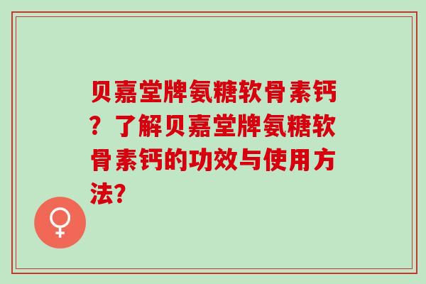 贝嘉堂牌氨糖软骨素钙？了解贝嘉堂牌氨糖软骨素钙的功效与使用方法？