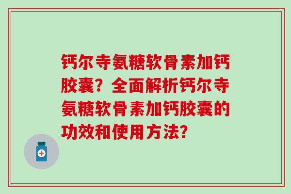 钙尔寺氨糖软骨素加钙胶囊？全面解析钙尔寺氨糖软骨素加钙胶囊的功效和使用方法？
