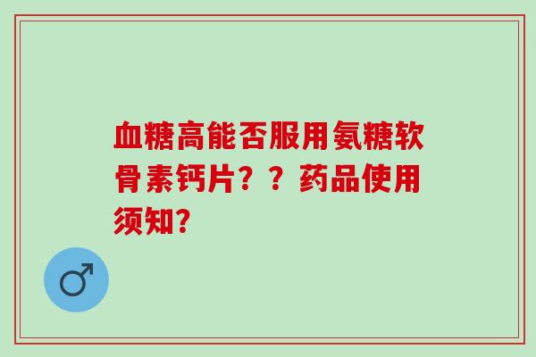 血糖高能否服用氨糖软骨素钙片？？药品使用须知？