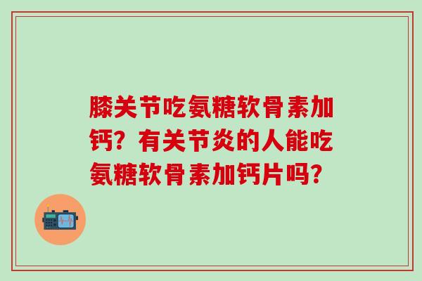 膝关节吃氨糖软骨素加钙？有关节炎的人能吃氨糖软骨素加钙片吗？