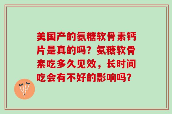 美国产的氨糖软骨素钙片是真的吗？氨糖软骨素吃多久见效，长时间吃会有不好的影响吗？