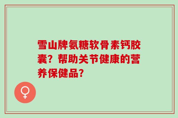 雪山牌氨糖软骨素钙胶囊？帮助关节健康的营养保健品？